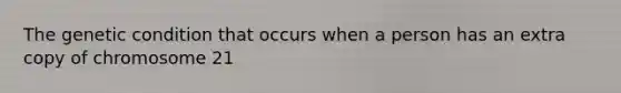 The genetic condition that occurs when a person has an extra copy of chromosome 21