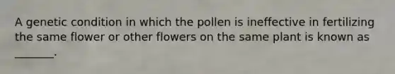 A genetic condition in which the pollen is ineffective in fertilizing the same flower or other flowers on the same plant is known as _______.