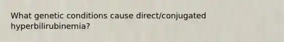 What genetic conditions cause direct/conjugated hyperbilirubinemia?