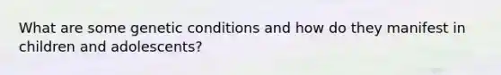 What are some genetic conditions and how do they manifest in children and adolescents?