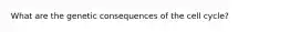 What are the genetic consequences of the cell cycle?