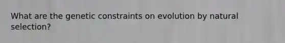 What are the genetic constraints on evolution by natural selection?