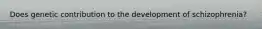 Does genetic contribution to the development of schizophrenia?
