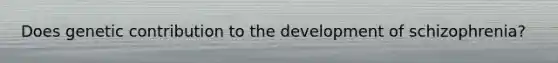 Does genetic contribution to the development of schizophrenia?