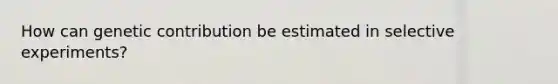 How can genetic contribution be estimated in selective experiments?