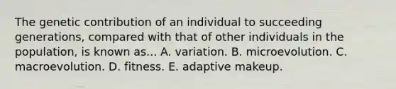 The genetic contribution of an individual to succeeding generations, compared with that of other individuals in the population, is known as... A. variation. B. microevolution. C. macroevolution. D. fitness. E. adaptive makeup.