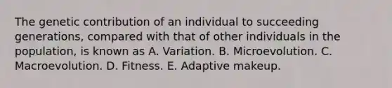 The genetic contribution of an individual to succeeding generations, compared with that of other individuals in the population, is known as A. Variation. B. Microevolution. C. Macroevolution. D. Fitness. E. Adaptive makeup.