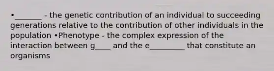 •_______ - the genetic contribution of an individual to succeeding generations relative to the contribution of other individuals in the population •Phenotype - the complex expression of the interaction between g____ and the e_________ that constitute an organisms