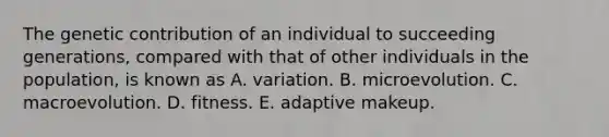 The genetic contribution of an individual to succeeding generations, compared with that of other individuals in the population, is known as A. variation. B. microevolution. C. macroevolution. D. fitness. E. adaptive makeup.