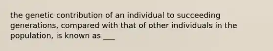 the genetic contribution of an individual to succeeding generations, compared with that of other individuals in the population, is known as ___