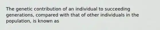 The genetic contribution of an individual to succeeding generations, compared with that of other individuals in the population, is known as