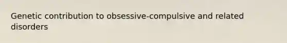 Genetic contribution to obsessive-compulsive and related disorders