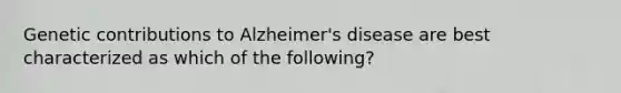 Genetic contributions to Alzheimer's disease are best characterized as which of the following?