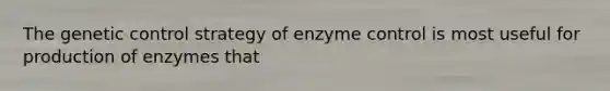 The genetic control strategy of enzyme control is most useful for production of enzymes that