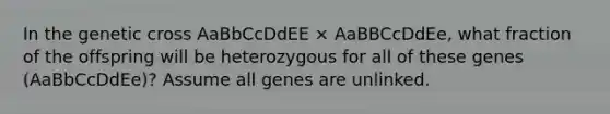 In the genetic cross AaBbCcDdEE × AaBBCcDdEe, what fraction of the offspring will be heterozygous for all of these genes (AaBbCcDdEe)? Assume all genes are unlinked.