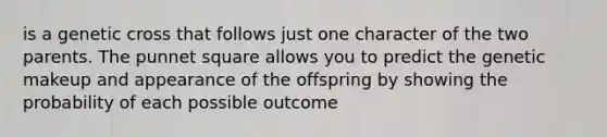 is a genetic cross that follows just one character of the two parents. The punnet square allows you to predict the genetic makeup and appearance of the offspring by showing the probability of each possible outcome