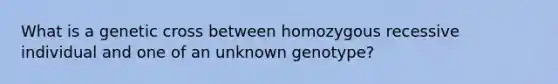 What is a genetic cross between homozygous recessive individual and one of an unknown genotype?