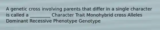 A genetic cross involving parents that differ in a single character is called a _________ Character Trait Monohybrid cross Alleles Dominant Recessive Phenotype Genotype