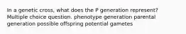 In a genetic cross, what does the P generation represent? Multiple choice question. phenotype generation parental generation possible offspring potential gametes