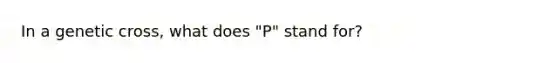 In a genetic cross, what does "P" stand for?