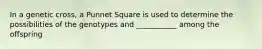 In a genetic cross, a Punnet Square is used to determine the possibilities of the genotypes and ___________ among the offspring