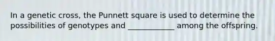 In a genetic cross, the Punnett square is used to determine the possibilities of genotypes and ____________ among the offspring.