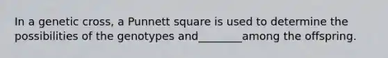 In a genetic cross, a Punnett square is used to determine the possibilities of the genotypes and________among the offspring.