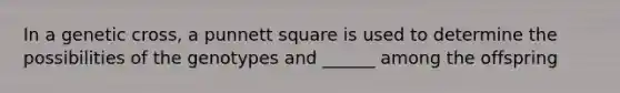 In a genetic cross, a punnett square is used to determine the possibilities of the genotypes and ______ among the offspring