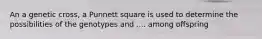 An a genetic cross, a Punnett square is used to determine the possibilities of the genotypes and .... among offspring