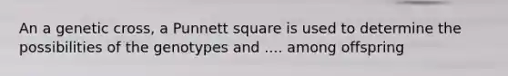 An a genetic cross, a Punnett square is used to determine the possibilities of the genotypes and .... among offspring