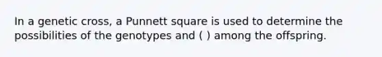 In a genetic cross, a Punnett square is used to determine the possibilities of the genotypes and ( ) among the offspring.