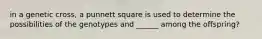 in a genetic cross, a punnett square is used to determine the possibilities of the genotypes and ______ among the offspring?