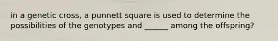 in a genetic cross, a punnett square is used to determine the possibilities of the genotypes and ______ among the offspring?