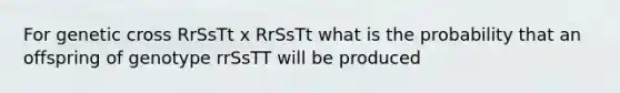 For genetic cross RrSsTt x RrSsTt what is the probability that an offspring of genotype rrSsTT will be produced