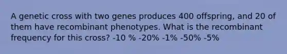 A genetic cross with two genes produces 400 offspring, and 20 of them have recombinant phenotypes. What is the recombinant frequency for this cross? -10 % -20% -1% -50% -5%