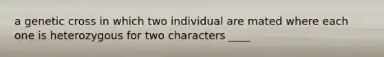 a genetic cross in which two individual are mated where each one is heterozygous for two characters ____