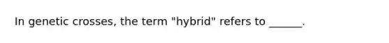 In genetic crosses, the term "hybrid" refers to ______.