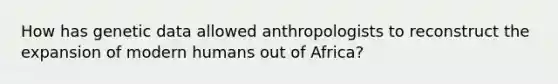 How has genetic data allowed anthropologists to reconstruct the expansion of modern humans out of Africa?