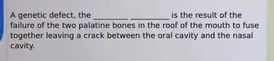 A genetic defect, the _________ __________ is the result of the failure of the two palatine bones in the roof of the mouth to fuse together leaving a crack between the oral cavity and the nasal cavity.