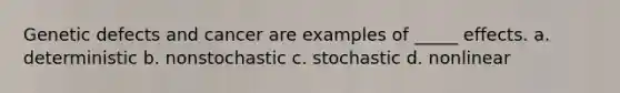 Genetic defects and cancer are examples of _____ effects. a. deterministic b. nonstochastic c. stochastic d. nonlinear