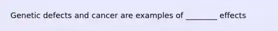 Genetic defects and cancer are examples of ________ effects