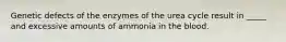 Genetic defects of the enzymes of the urea cycle result in _____ and excessive amounts of ammonia in the blood.