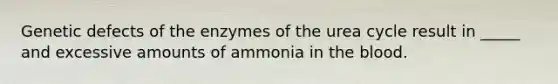 Genetic defects of the enzymes of the urea cycle result in _____ and excessive amounts of ammonia in the blood.