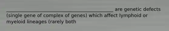 _____________________________________________ are genetic defects (single gene of complex of genes) which affect lymphoid or myeloid lineages (rarely both