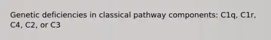 Genetic deficiencies in classical pathway components: C1q, C1r, C4, C2, or C3