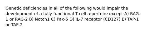 Genetic deficiencies in all of the following would impair the development of a fully functional T-cell repertoire except A) RAG-1 or RAG-2 B) Notch1 C) Pax-5 D) IL-7 receptor (CD127) E) TAP-1 or TAP-2