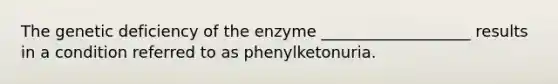 The genetic deficiency of the enzyme ___________________ results in a condition referred to as phenylketonuria.