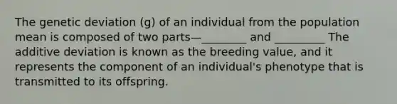 The genetic deviation (g) of an individual from the population mean is composed of two parts—________ and _________ The additive deviation is known as the breeding value, and it represents the component of an individual's phenotype that is transmitted to its offspring.