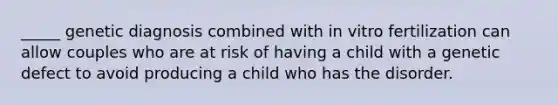 _____ genetic diagnosis combined with in vitro fertilization can allow couples who are at risk of having a child with a genetic defect to avoid producing a child who has the disorder.