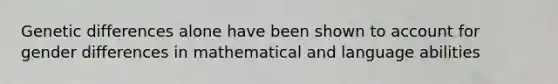 Genetic differences alone have been shown to account for gender differences in mathematical and language abilities